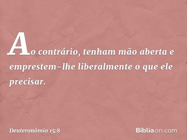 Ao contrário, tenham mão aberta e emprestem-lhe liberalmente o que ele precisar. -- Deuteronômio 15:8