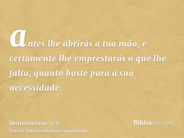 antes lhe abrirás a tua mão, e certamente lhe emprestarás o que lhe falta, quanto baste para a sua necessidade.