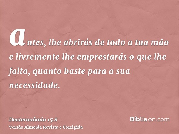 antes, lhe abrirás de todo a tua mão e livremente lhe emprestarás o que lhe falta, quanto baste para a sua necessidade.