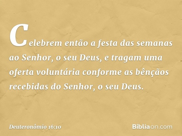 Celebrem então a festa das semanas ao Senhor, o seu Deus, e tragam uma oferta voluntária conforme as bênçãos recebidas do Senhor, o seu Deus. -- Deuteronômio 16