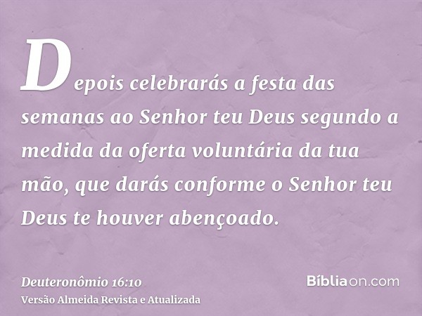 Depois celebrarás a festa das semanas ao Senhor teu Deus segundo a medida da oferta voluntária da tua mão, que darás conforme o Senhor teu Deus te houver abenço