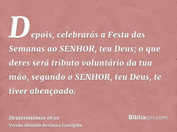 Depois, celebrarás a Festa das Semanas ao SENHOR, teu Deus; o que deres será tributo voluntário da tua mão, segundo o SENHOR, teu Deus, te tiver abençoado.
