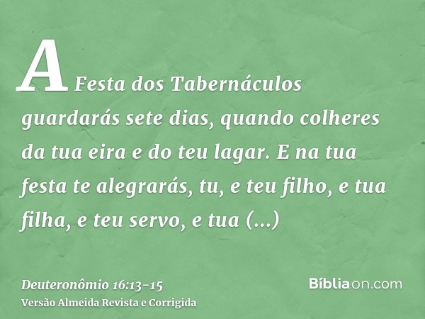 A Festa dos Tabernáculos guardarás sete dias, quando colheres da tua eira e do teu lagar.E na tua festa te alegrarás, tu, e teu filho, e tua filha, e teu servo,