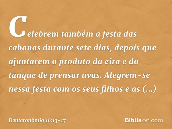 "Celebrem também a festa das cabanas durante sete dias, depois que ajuntarem o produto da eira e do tanque de prensar uvas. Alegrem-se nessa festa com os seus f