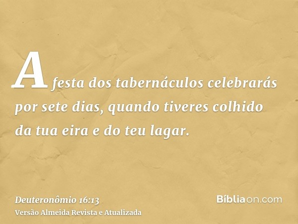 A festa dos tabernáculos celebrarás por sete dias, quando tiveres colhido da tua eira e do teu lagar.