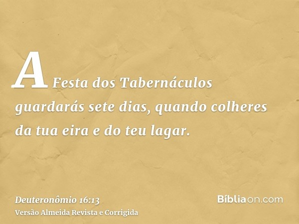 A Festa dos Tabernáculos guardarás sete dias, quando colheres da tua eira e do teu lagar.