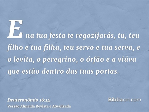 E na tua festa te regozijarás, tu, teu filho e tua filha, teu servo e tua serva, e o levita, o peregrino, o órfão e a viúva que estão dentro das tuas portas.