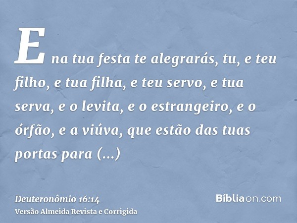 E na tua festa te alegrarás, tu, e teu filho, e tua filha, e teu servo, e tua serva, e o levita, e o estrangeiro, e o órfão, e a viúva, que estão das tuas porta