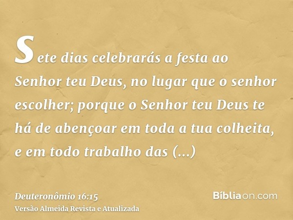 sete dias celebrarás a festa ao Senhor teu Deus, no lugar que o senhor escolher; porque o Senhor teu Deus te há de abençoar em toda a tua colheita, e em todo tr