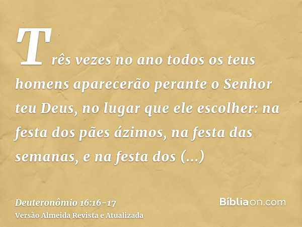 Três vezes no ano todos os teus homens aparecerão perante o Senhor teu Deus, no lugar que ele escolher: na festa dos pães ázimos, na festa das semanas, e na fes