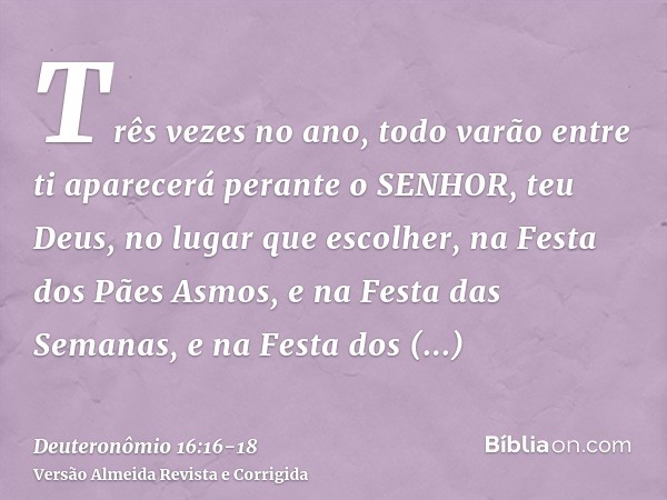 Três vezes no ano, todo varão entre ti aparecerá perante o SENHOR, teu Deus, no lugar que escolher, na Festa dos Pães Asmos, e na Festa das Semanas, e na Festa 