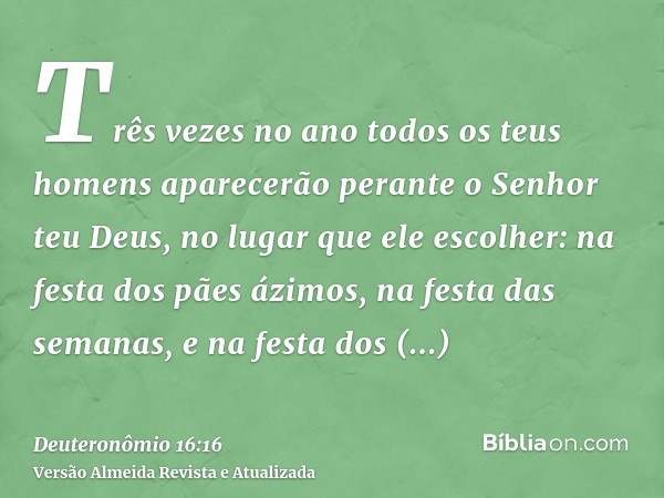 Três vezes no ano todos os teus homens aparecerão perante o Senhor teu Deus, no lugar que ele escolher: na festa dos pães ázimos, na festa das semanas, e na fes