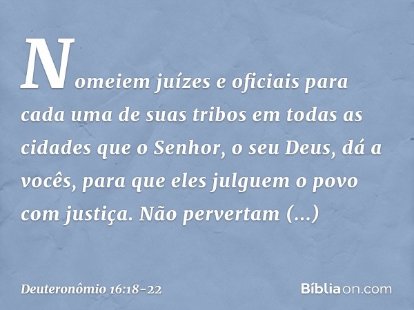 "Nomeiem juízes e oficiais para cada uma de suas tribos em todas as cidades que o Senhor, o seu Deus, dá a vocês, para que eles julguem o povo com justiça. Não 