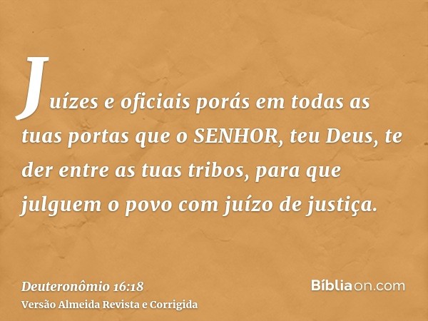 Juízes e oficiais porás em todas as tuas portas que o SENHOR, teu Deus, te der entre as tuas tribos, para que julguem o povo com juízo de justiça.
