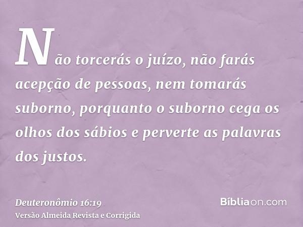Não torcerás o juízo, não farás acepção de pessoas, nem tomarás suborno, porquanto o suborno cega os olhos dos sábios e perverte as palavras dos justos.