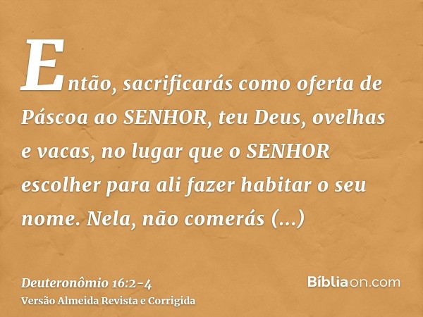 Então, sacrificarás como oferta de Páscoa ao SENHOR, teu Deus, ovelhas e vacas, no lugar que o SENHOR escolher para ali fazer habitar o seu nome.Nela, não comer