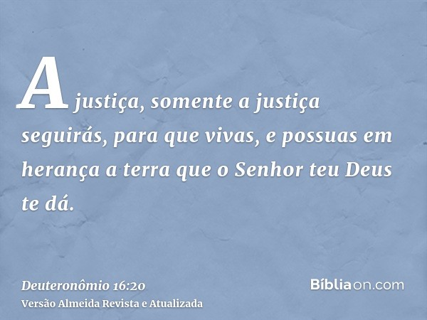 A justiça, somente a justiça seguirás, para que vivas, e possuas em herança a terra que o Senhor teu Deus te dá.