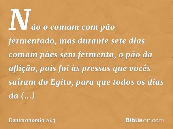 Não o comam com pão fermentado, mas durante sete dias comam pães sem fermento, o pão da aflição, pois foi às pressas que vocês saíram do Egito, para que todos o