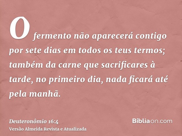 O fermento não aparecerá contigo por sete dias em todos os teus termos; também da carne que sacrificares à tarde, no primeiro dia, nada ficará até pela manhã.