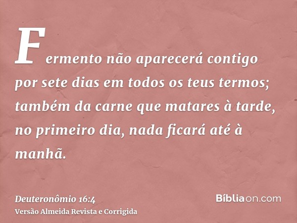 Fermento não aparecerá contigo por sete dias em todos os teus termos; também da carne que matares à tarde, no primeiro dia, nada ficará até à manhã.