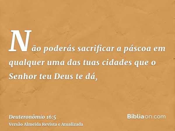 Não poderás sacrificar a páscoa em qualquer uma das tuas cidades que o Senhor teu Deus te dá,