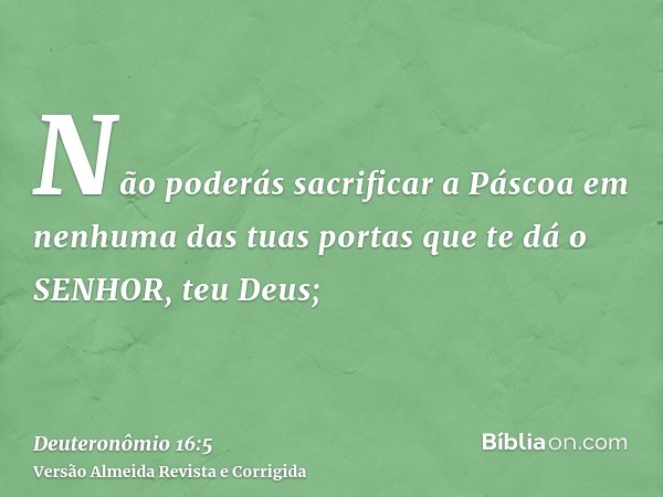 Não poderás sacrificar a Páscoa em nenhuma das tuas portas que te dá o SENHOR, teu Deus;