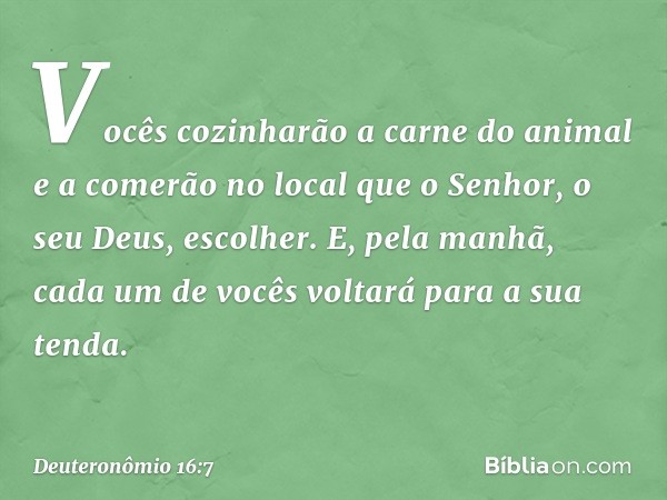 Vocês cozinharão a carne do animal e a comerão no local que o Senhor, o seu Deus, escolher. E, pela manhã, cada um de vocês voltará para a sua tenda. -- Deutero