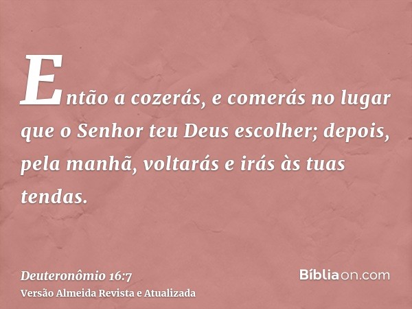 Então a cozerás, e comerás no lugar que o Senhor teu Deus escolher; depois, pela manhã, voltarás e irás às tuas tendas.