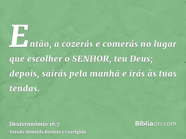 Então, a cozerás e comerás no lugar que escolher o SENHOR, teu Deus; depois, sairás pela manhã e irás às tuas tendas.