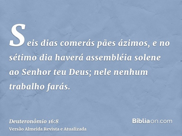 Seis dias comerás pães ázimos, e no sétimo dia haverá assembléia solene ao Senhor teu Deus; nele nenhum trabalho farás.