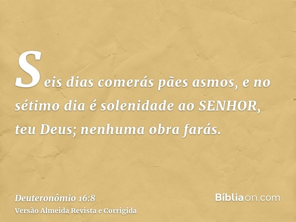 Seis dias comerás pães asmos, e no sétimo dia é solenidade ao SENHOR, teu Deus; nenhuma obra farás.