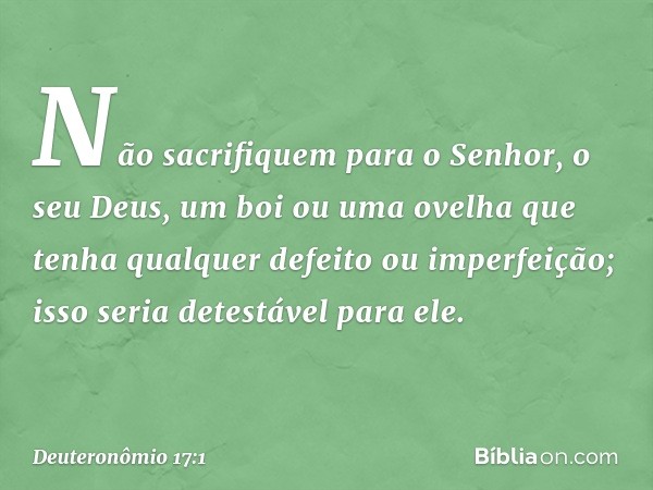 "Não sacrifiquem para o Senhor, o seu Deus, um boi ou uma ovelha que tenha qualquer defeito ou imperfeição; isso seria detestável para ele. -- Deuteronômio 17:1