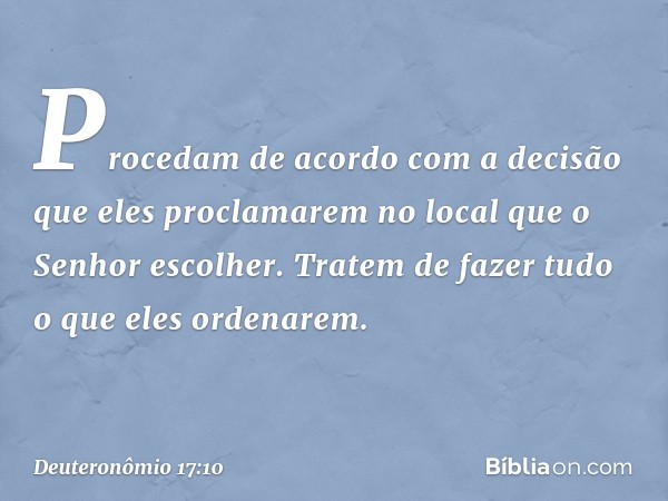 Procedam de acordo com a decisão que eles proclamarem no local que o Senhor escolher. Tratem de fazer tudo o que eles ordenarem. -- Deuteronômio 17:10