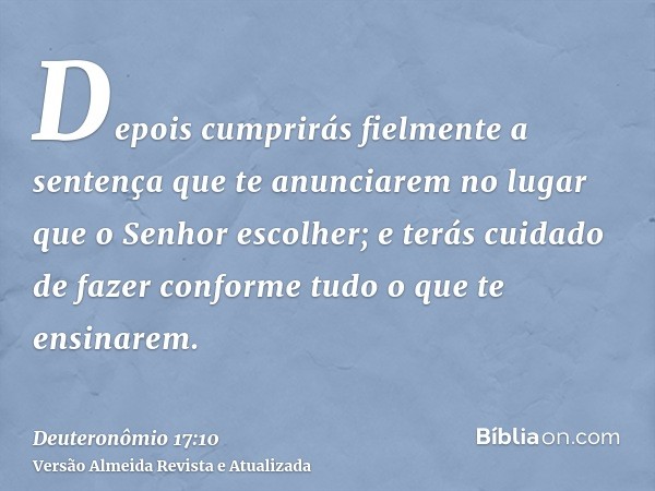 Depois cumprirás fielmente a sentença que te anunciarem no lugar que o Senhor escolher; e terás cuidado de fazer conforme tudo o que te ensinarem.