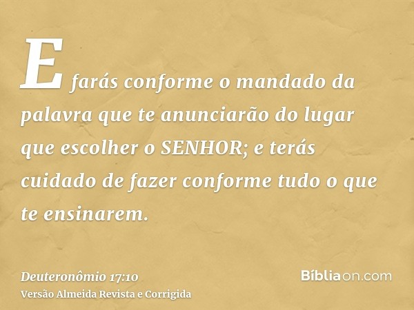 E farás conforme o mandado da palavra que te anunciarão do lugar que escolher o SENHOR; e terás cuidado de fazer conforme tudo o que te ensinarem.