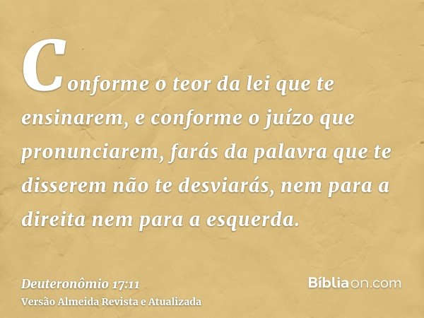 Conforme o teor da lei que te ensinarem, e conforme o juízo que pronunciarem, farás da palavra que te disserem não te desviarás, nem para a direita nem para a e