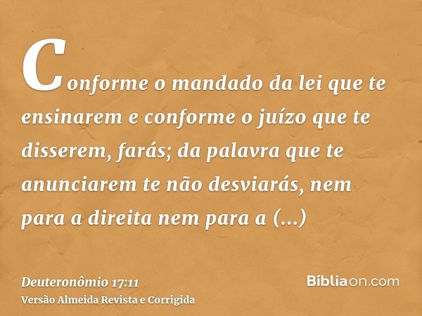 Conforme o mandado da lei que te ensinarem e conforme o juízo que te disserem, farás; da palavra que te anunciarem te não desviarás, nem para a direita nem para