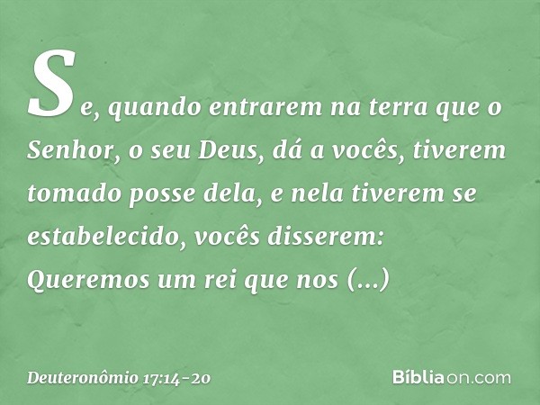 "Se, quando entrarem na terra que o Senhor, o seu Deus, dá a vocês, tiverem tomado posse dela, e nela tiverem se estabelecido, vocês disserem: 'Queremos um rei