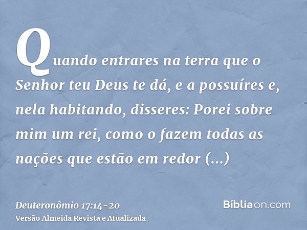 Quando entrares na terra que o Senhor teu Deus te dá, e a possuíres e, nela habitando, disseres: Porei sobre mim um rei, como o fazem todas as nações que estão 