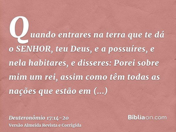 Quando entrares na terra que te dá o SENHOR, teu Deus, e a possuíres, e nela habitares, e disseres: Porei sobre mim um rei, assim como têm todas as nações que e