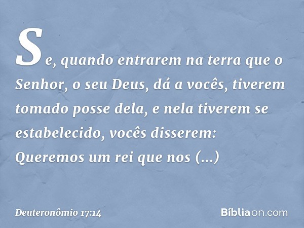 "Se, quando entrarem na terra que o Senhor, o seu Deus, dá a vocês, tiverem tomado posse dela, e nela tiverem se estabelecido, vocês disserem: 'Queremos um rei 