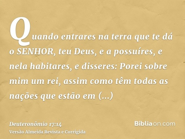 Quando entrares na terra que te dá o SENHOR, teu Deus, e a possuíres, e nela habitares, e disseres: Porei sobre mim um rei, assim como têm todas as nações que e