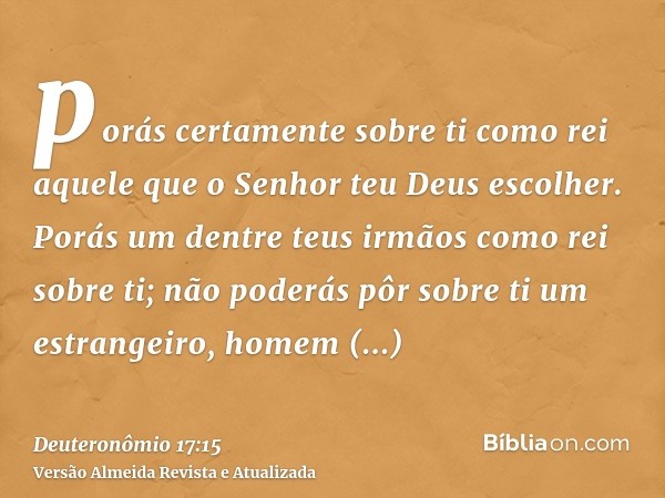 porás certamente sobre ti como rei aquele que o Senhor teu Deus escolher. Porás um dentre teus irmãos como rei sobre ti; não poderás pôr sobre ti um estrangeiro