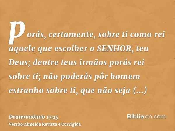 porás, certamente, sobre ti como rei aquele que escolher o SENHOR, teu Deus; dentre teus irmãos porás rei sobre ti; não poderás pôr homem estranho sobre ti, que