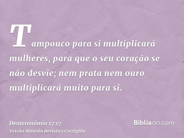 Tampouco para si multiplicará mulheres, para que o seu coração se não desvie; nem prata nem ouro multiplicará muito para si.