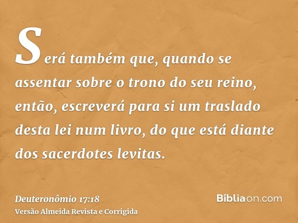 Será também que, quando se assentar sobre o trono do seu reino, então, escreverá para si um traslado desta lei num livro, do que está diante dos sacerdotes levi