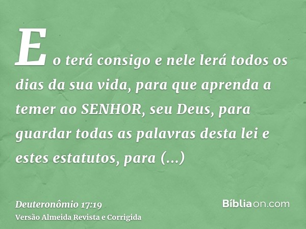 E o terá consigo e nele lerá todos os dias da sua vida, para que aprenda a temer ao SENHOR, seu Deus, para guardar todas as palavras desta lei e estes estatutos