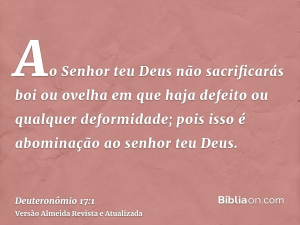 Ao Senhor teu Deus não sacrificarás boi ou ovelha em que haja defeito ou qualquer deformidade; pois isso é abominação ao senhor teu Deus.