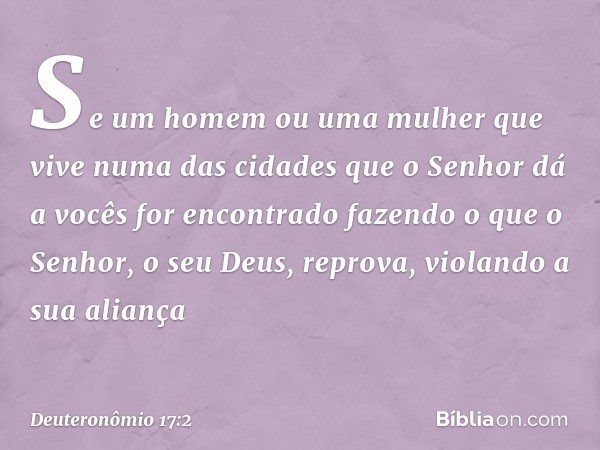 "Se um homem ou uma mulher que vive numa das cidades que o Senhor dá a vocês for encontrado fazendo o que o Senhor, o seu Deus, reprova, violando a sua aliança 