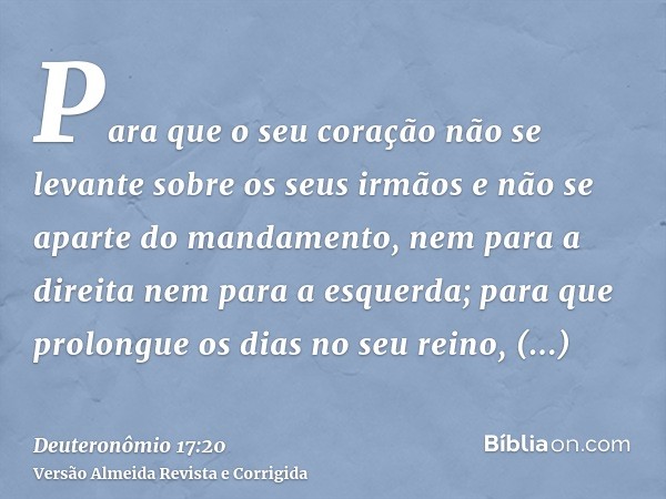 Para que o seu coração não se levante sobre os seus irmãos e não se aparte do mandamento, nem para a direita nem para a esquerda; para que prolongue os dias no 